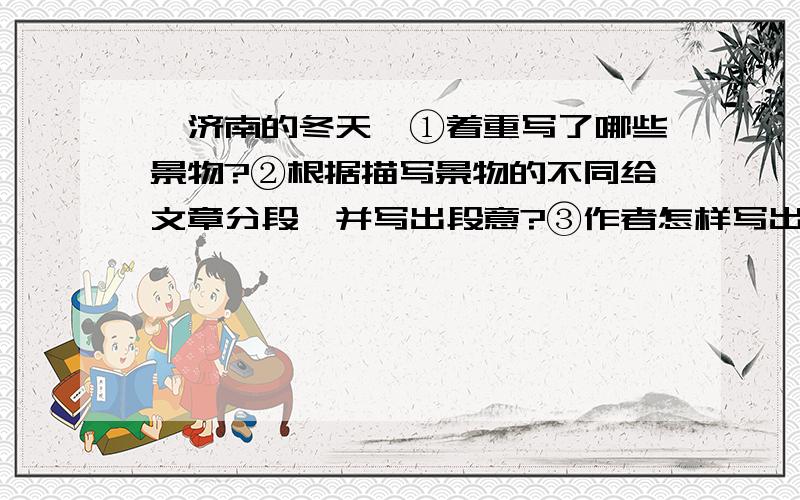 《济南的冬天》①着重写了哪些景物?②根据描写景物的不同给文章分段,并写出段意?③作者怎样写出济南冬天“温情”的天气特点?④第二自然段怎样转入写阳光朗照下的山景?⑤济南的这些