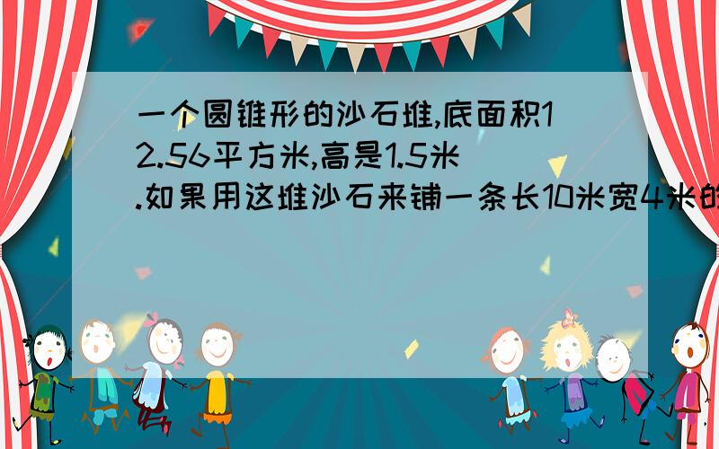 一个圆锥形的沙石堆,底面积12.56平方米,高是1.5米.如果用这堆沙石来铺一条长10米宽4米的路面,可以铺多厚