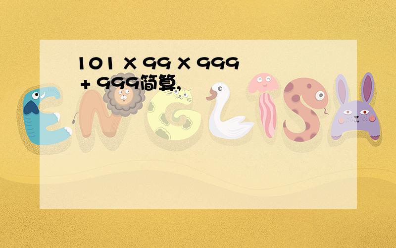 101 X 99 X 999 + 999简算,