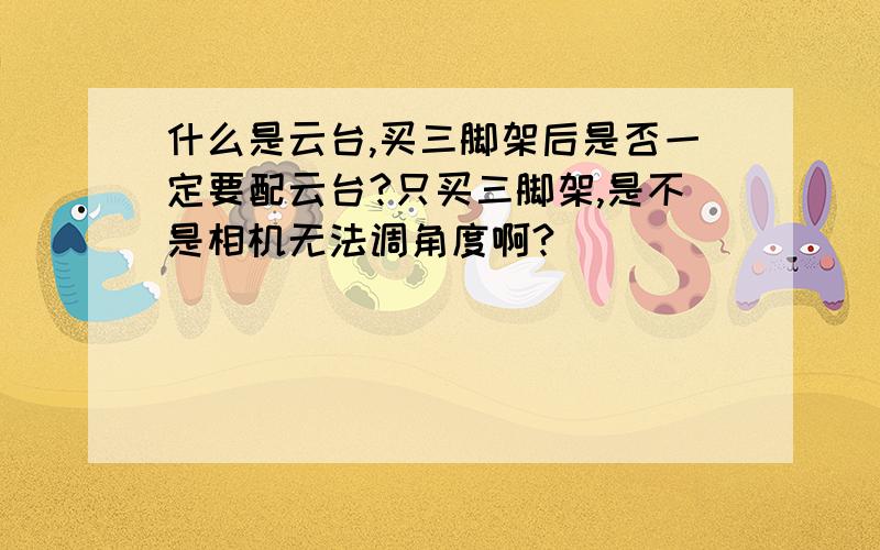 什么是云台,买三脚架后是否一定要配云台?只买三脚架,是不是相机无法调角度啊?