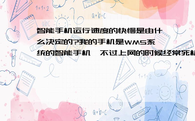 智能手机运行速度的快慢是由什么决定的?我的手机是WM5系统的智能手机,不过上网的时候经常死机,最近想换手机,不知应该注重手机的什么,CPU,RAM,ROM,还是操作系统