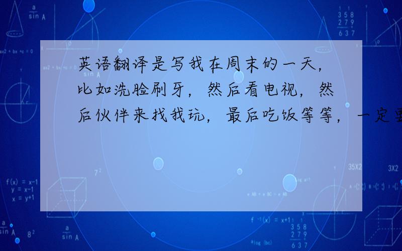 英语翻译是写我在周末的一天，比如洗脸刷牙，然后看电视，然后伙伴来找我玩，最后吃饭等等，一定要有译文！