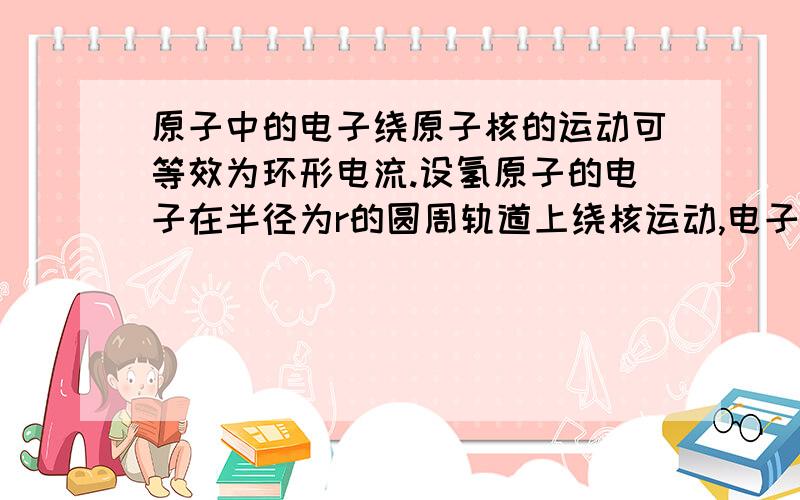 原子中的电子绕原子核的运动可等效为环形电流.设氢原子的电子在半径为r的圆周轨道上绕核运动,电子的电荷量为e,质量为m.试求等效电流的大小