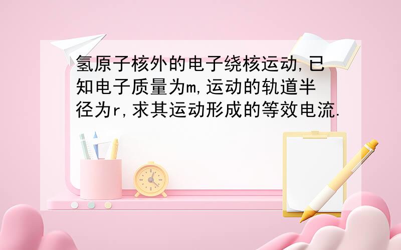 氢原子核外的电子绕核运动,已知电子质量为m,运动的轨道半径为r,求其运动形成的等效电流.