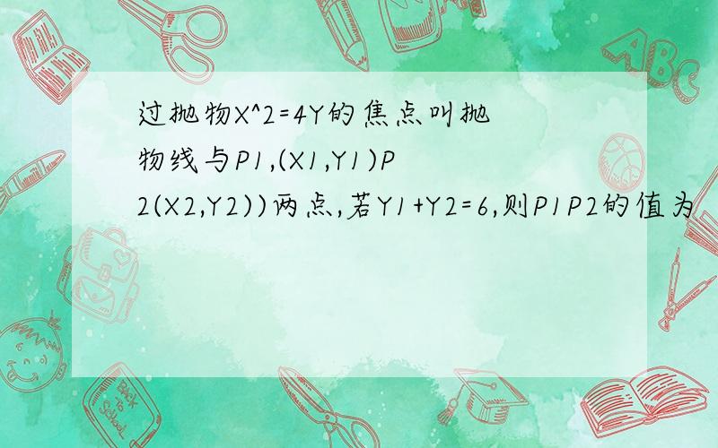 过抛物X^2=4Y的焦点叫抛物线与P1,(X1,Y1)P2(X2,Y2))两点,若Y1+Y2=6,则P1P2的值为