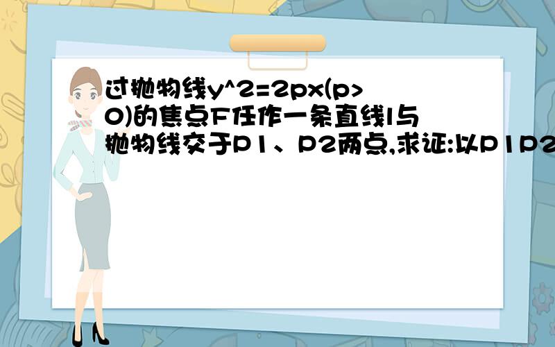 过抛物线y^2=2px(p>0)的焦点F任作一条直线l与抛物线交于P1、P2两点,求证:以P1P2为直径的圆和这条抛物线的准线相切.