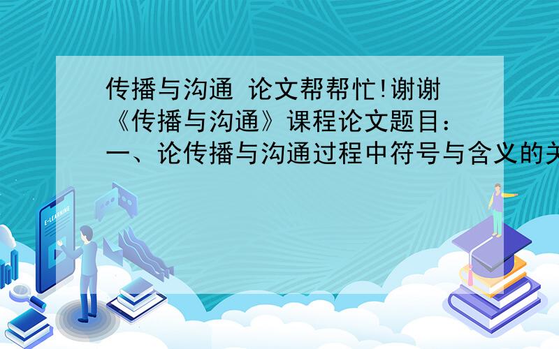 传播与沟通 论文帮帮忙!谢谢《传播与沟通》课程论文题目：一、论传播与沟通过程中符号与含义的关系.二、论传播沟通的平视观.三、知识沟的概念与信息传播策略分析.四、意见领袖的含