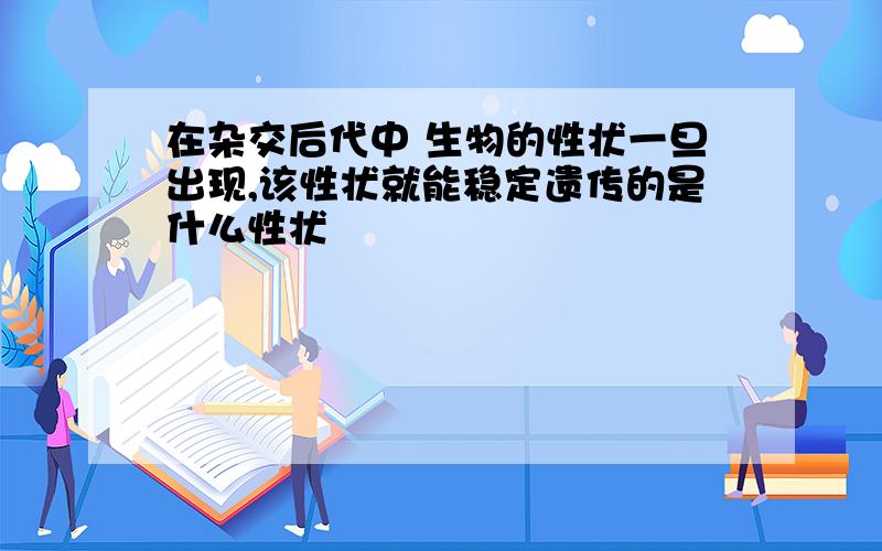 在杂交后代中 生物的性状一旦出现,该性状就能稳定遗传的是什么性状