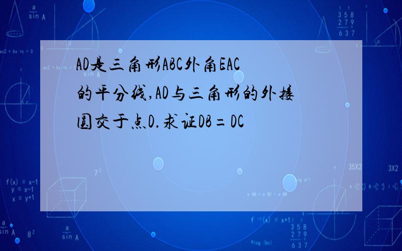 AD是三角形ABC外角EAC的平分线,AD与三角形的外接圆交于点D.求证DB=DC