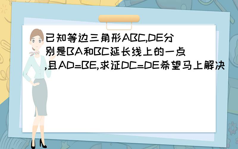 已知等边三角形ABC,DE分别是BA和BC延长线上的一点,且AD=BE,求证DC=DE希望马上解决