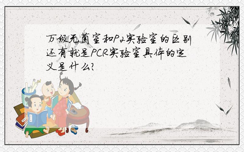 万级无菌室和P2实验室的区别还有就是PCR实验室具体的定义是什么?