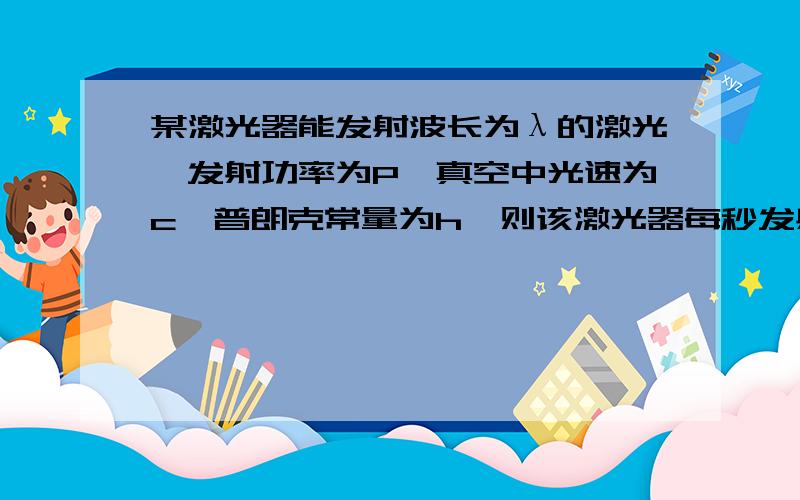 某激光器能发射波长为λ的激光,发射功率为P,真空中光速为c,普朗克常量为h,则该激光器每秒发射的光量子A.λP / hc B.hP/λc C.λcP / h D.hλP / c