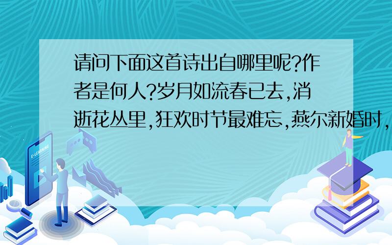 请问下面这首诗出自哪里呢?作者是何人?岁月如流春已去,消逝花丛里,狂欢时节最难忘,燕尔新婚时,荒城繁华今何在,欢声已沈寂,悠悠往事如云烟,朦胧月色里.秋来大地颜色变,披上红衣衫,雁行