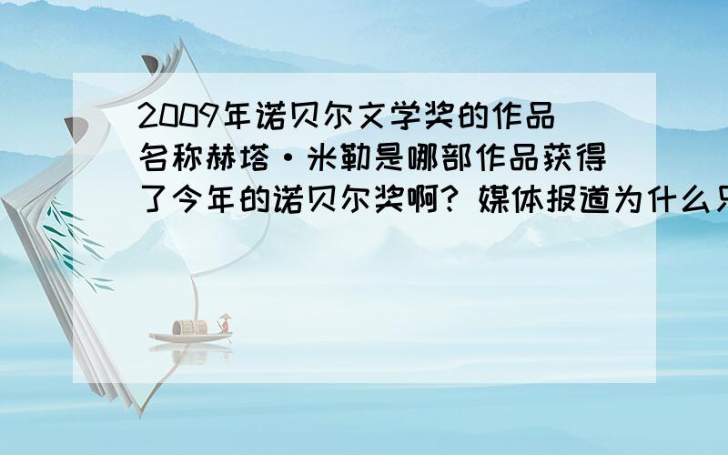 2009年诺贝尔文学奖的作品名称赫塔·米勒是哪部作品获得了今年的诺贝尔奖啊? 媒体报道为什么只报道他本人获奖了,而不说是她的哪部作品获奖了? 纠结.是哪部作品?知道的请简要的说?