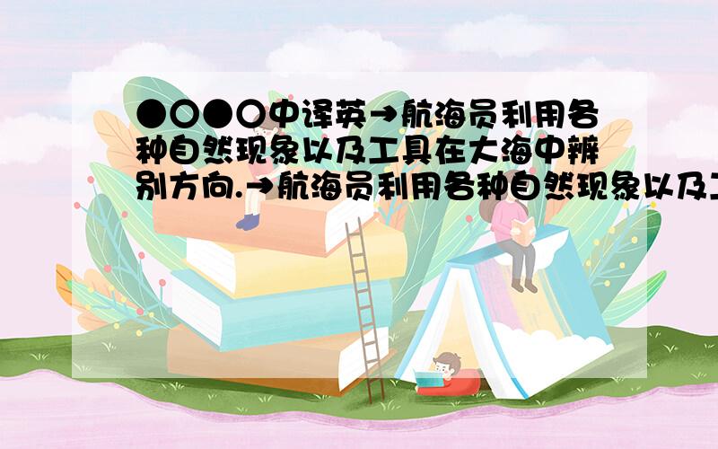 ●○●○中译英→航海员利用各种自然现象以及工具在大海中辨别方向.→航海员利用各种自然现象以及工具在大海中辨别方向.意思大概准确即可,最好在20个单词以内三位辛苦了,感激万分!但