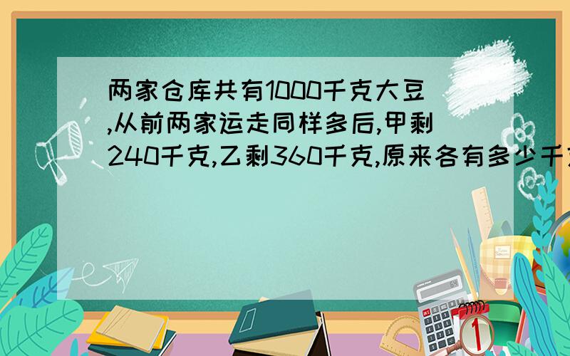 两家仓库共有1000千克大豆,从前两家运走同样多后,甲剩240千克,乙剩360千克,原来各有多少千克?