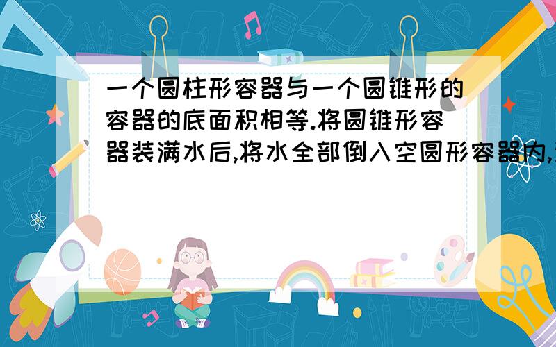 一个圆柱形容器与一个圆锥形的容器的底面积相等.将圆锥形容器装满水后,将水全部倒入空圆形容器内,这是深6厘米,圆锥形容器的高是多少厘米