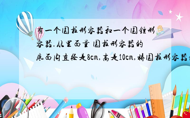 有一个圆柱形容器和一个圆锤形容器.从里面量 圆柱形容器的底面内直径是8cm,高是10cm,将圆柱形容器倒入圆锤形容器中,能倒满3次还剩7.4ml.求圆锤形容器的容积是多少.