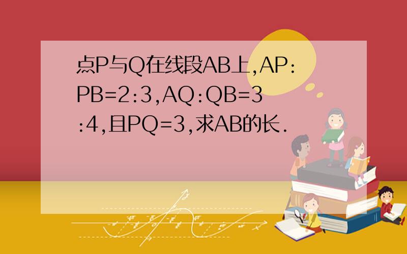 点P与Q在线段AB上,AP:PB=2:3,AQ:QB=3:4,且PQ=3,求AB的长.