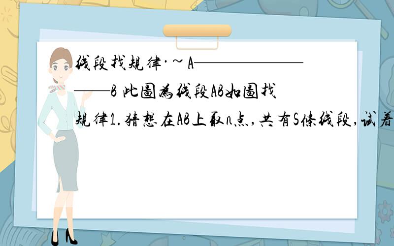 线段找规律·~A————————B 此图为线段AB如图找规律1.猜想在AB上取n点,共有S条线段,试着写出S与n的关系2.当n=20时,求线段总数.