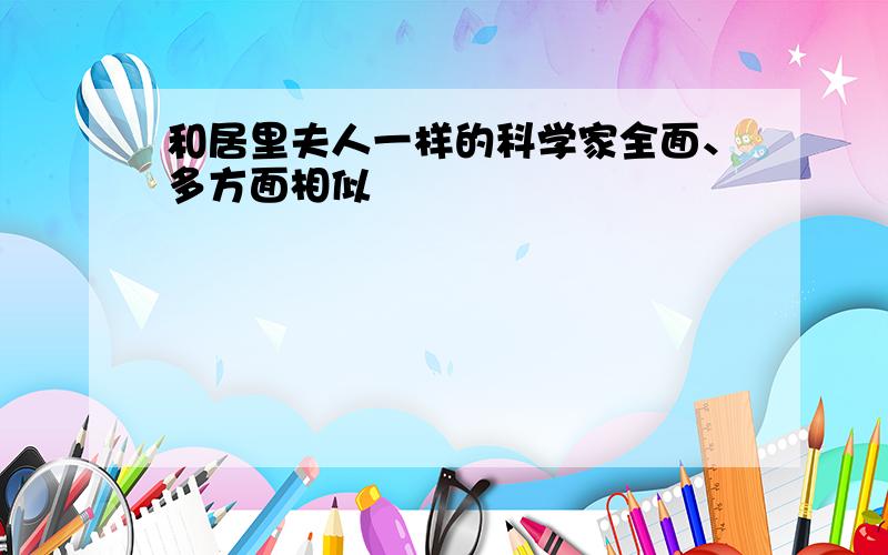 和居里夫人一样的科学家全面、多方面相似