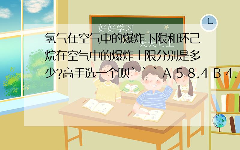 氢气在空气中的爆炸下限和环己烷在空气中的爆炸上限分别是多少?高手选一个呗```A 5 8.4 B 4.1 9.4 C 4.1 8.4 D 5 9.4