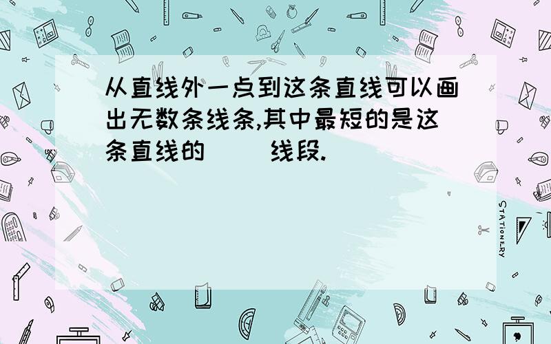 从直线外一点到这条直线可以画出无数条线条,其中最短的是这条直线的（ ）线段.