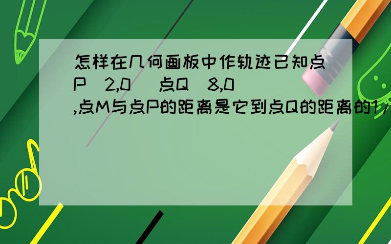 怎样在几何画板中作轨迹已知点P（2,0） 点Q(8,0),点M与点P的距离是它到点Q的距离的1/5,用探究点M的轨迹,并给出轨迹方程.