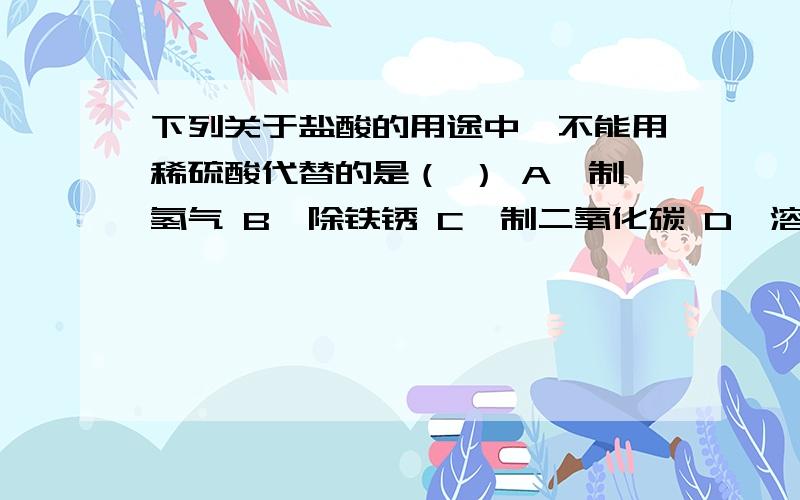 下列关于盐酸的用途中,不能用稀硫酸代替的是（ ） A、制氢气 B、除铁锈 C、制二氧化碳 D、溶解氧化铜