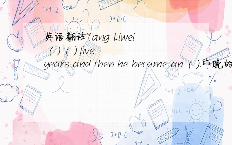 英语翻译Yang Liwei ( ) ( ) five years and then he became an ( ).昨晚的电影如何?( ) ( ) you（ ）（ ）the film last night?—— —— —— ——