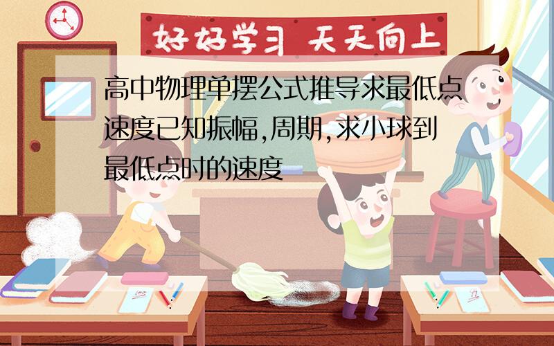 高中物理单摆公式推导求最低点速度已知振幅,周期,求小球到最低点时的速度