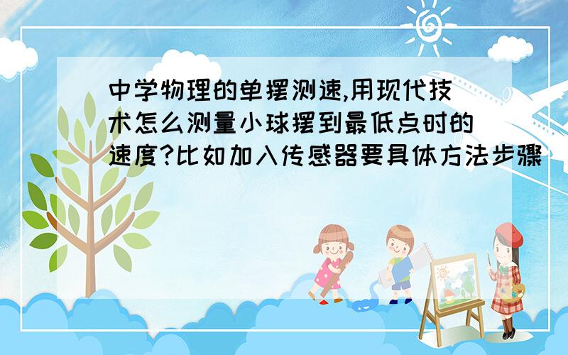 中学物理的单摆测速,用现代技术怎么测量小球摆到最低点时的速度?比如加入传感器要具体方法步骤