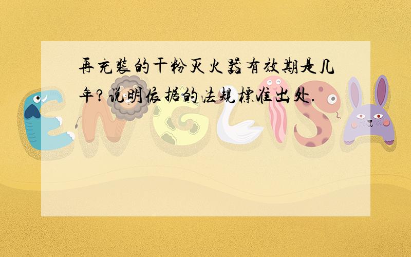 再充装的干粉灭火器有效期是几年?说明依据的法规标准出处.