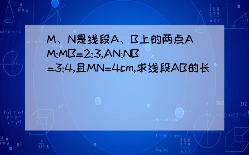 M、N是线段A、B上的两点AM:MB=2:3,AN:NB=3:4,且MN=4cm,求线段AB的长