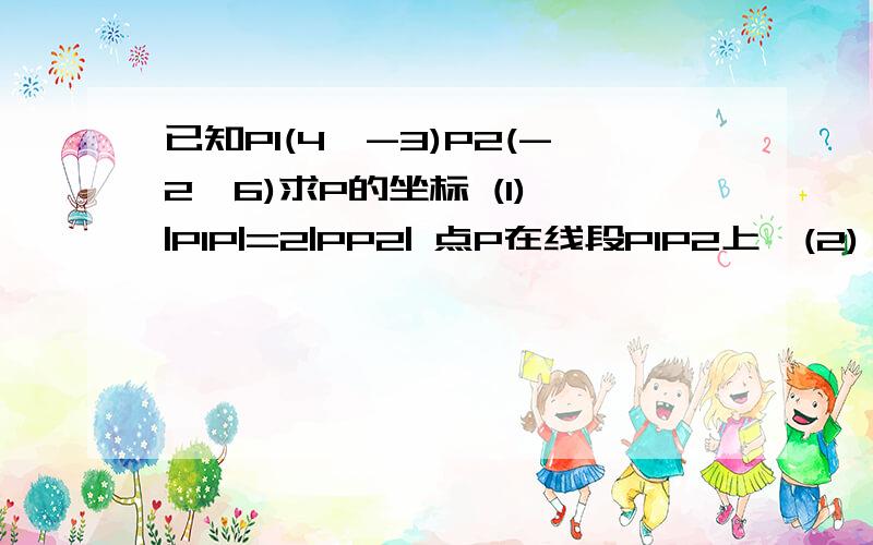 已知P1(4,-3)P2(-2,6)求P的坐标 (1) |P1P|=2|PP2| 点P在线段P1P2上,(2) |P1P|=4|PP2| 点P在P1P2的延长线上(3)|P1P|=4/5|PP2| 点P在线段P2P1的延长线上.只解一题也可以..