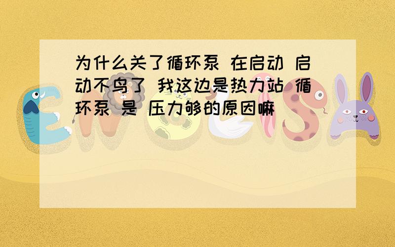 为什么关了循环泵 在启动 启动不鸟了 我这边是热力站 循环泵 是 压力够的原因嘛