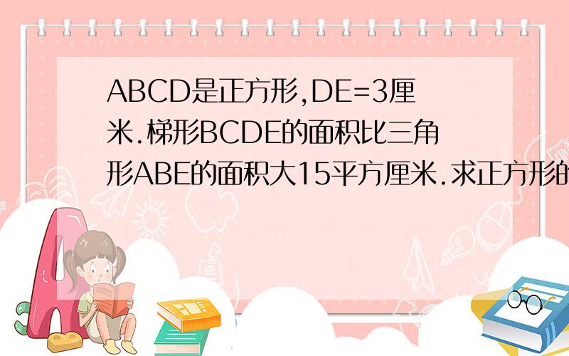 ABCD是正方形,DE=3厘米.梯形BCDE的面积比三角形ABE的面积大15平方厘米.求正方形的面积