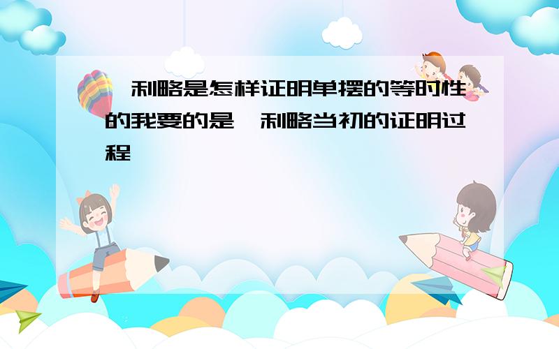 伽利略是怎样证明单摆的等时性的我要的是伽利略当初的证明过程