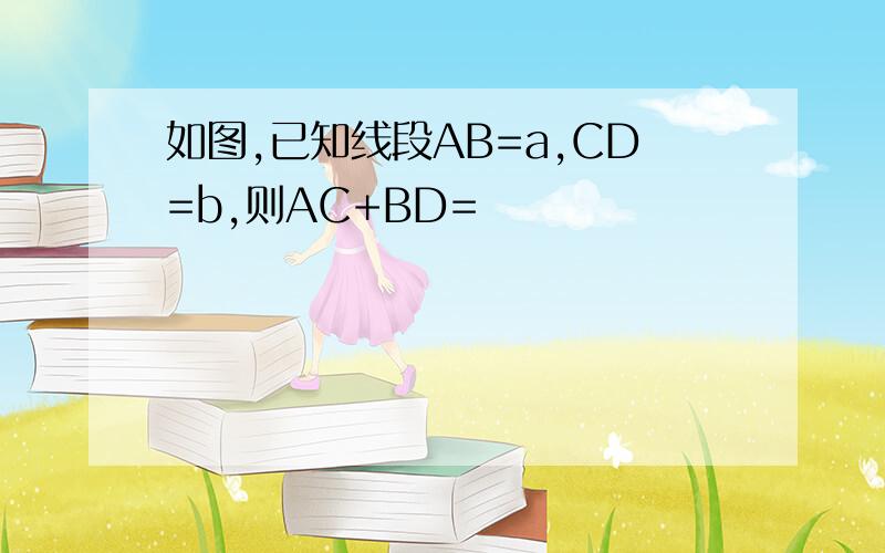 如图,已知线段AB=a,CD=b,则AC+BD=