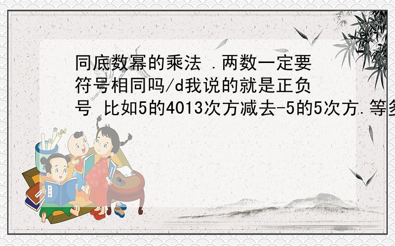 同底数幂的乘法 .两数一定要符号相同吗/d我说的就是正负号 比如5的4013次方减去-5的5次方.等多少?