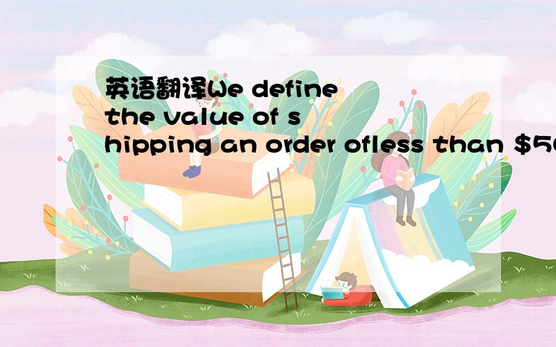 英语翻译We define the value of shipping an order ofless than $50 as the level of base shipping charges.The othershipping fees are then used to create variables that reflect thepenalties (or incentives) associated with larger orders.The resulting