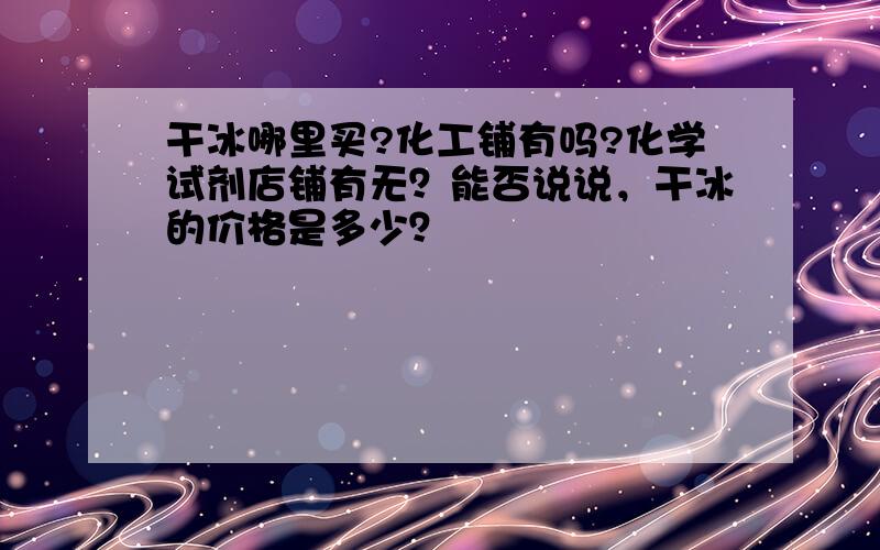 干冰哪里买?化工铺有吗?化学试剂店铺有无？能否说说，干冰的价格是多少？