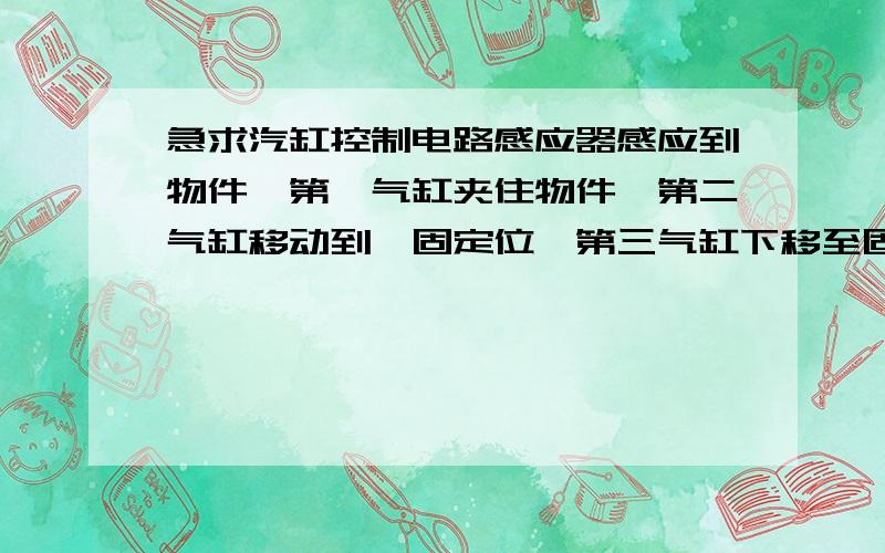 急求汽缸控制电路感应器感应到物件,第一气缸夹住物件,第二气缸移动到一固定位,第三气缸下移至固定位后,第一气缸第三气缸第二气缸依序断开归位,机械压入后气吹物件离固定位,再循环以