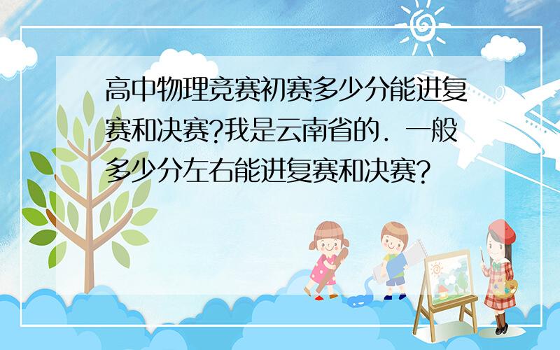 高中物理竞赛初赛多少分能进复赛和决赛?我是云南省的．一般多少分左右能进复赛和决赛?