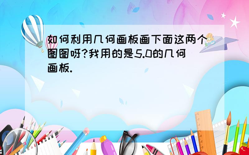 如何利用几何画板画下面这两个图图呀?我用的是5.0的几何画板.