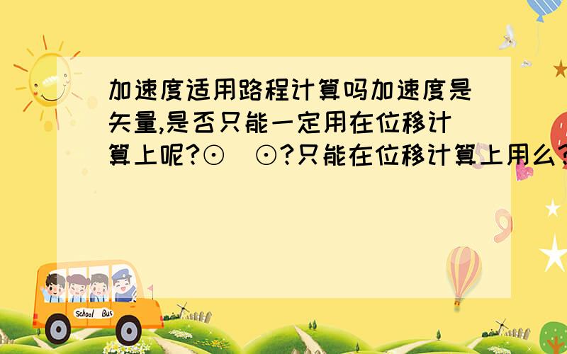 加速度适用路程计算吗加速度是矢量,是否只能一定用在位移计算上呢?⊙_⊙?只能在位移计算上用么?