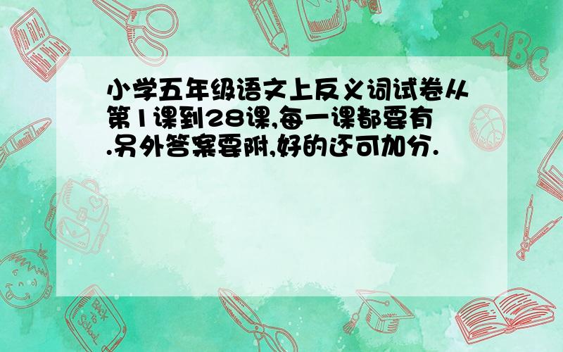 小学五年级语文上反义词试卷从第1课到28课,每一课都要有.另外答案要附,好的还可加分.