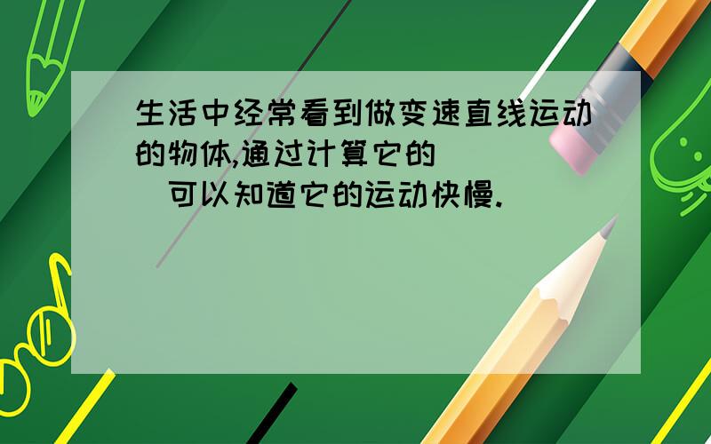 生活中经常看到做变速直线运动的物体,通过计算它的_____可以知道它的运动快慢.