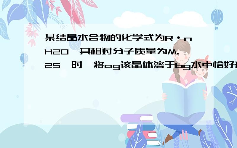 某结晶水合物的化学式为R·nH2O,其相对分子质量为M.25℃时,将ag该晶体溶于bg水中恰好形成Vml饱和溶液.c=(1000a(M-18n))/(MV)是否正确?