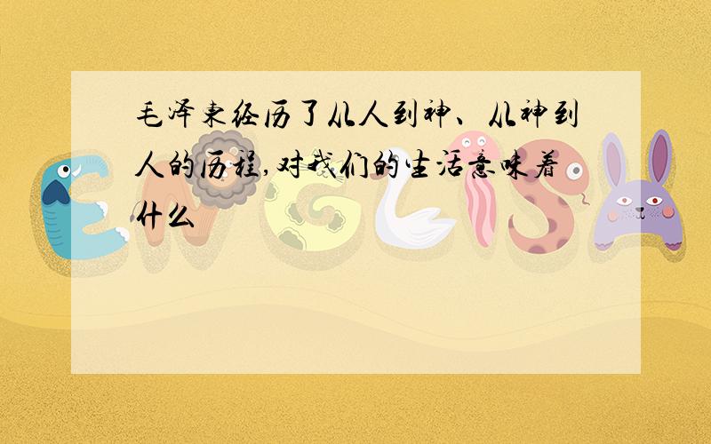 毛泽东经历了从人到神、从神到人的历程,对我们的生活意味着什么